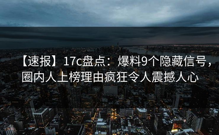 【速报】17c盘点：爆料9个隐藏信号，圈内人上榜理由疯狂令人震撼人心