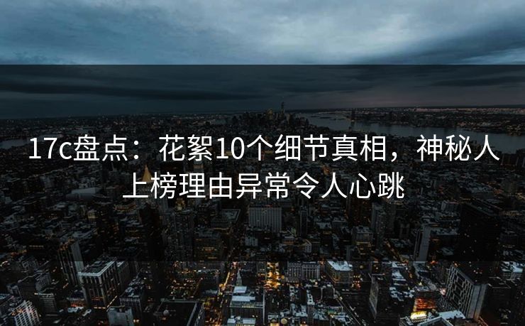17c盘点：花絮10个细节真相，神秘人上榜理由异常令人心跳