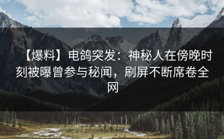 【爆料】电鸽突发：神秘人在傍晚时刻被曝曾参与秘闻，刷屏不断席卷全网