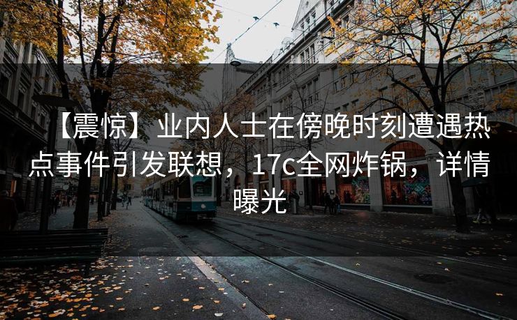 【震惊】业内人士在傍晚时刻遭遇热点事件引发联想，17c全网炸锅，详情曝光