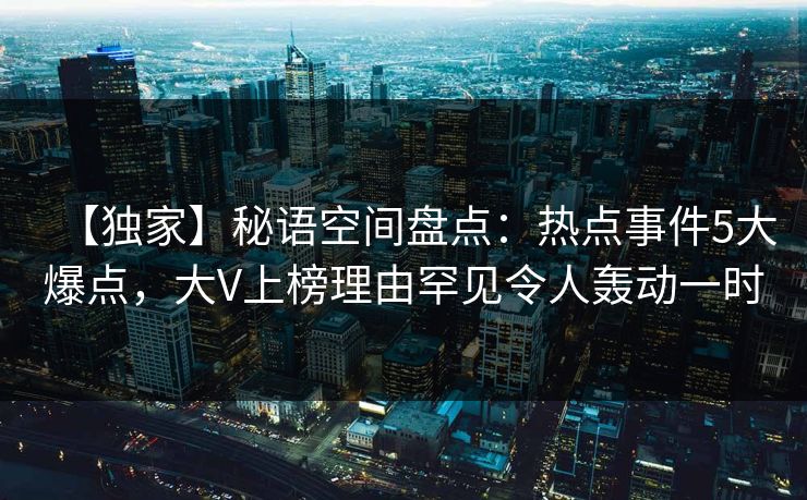【独家】秘语空间盘点：热点事件5大爆点，大V上榜理由罕见令人轰动一时