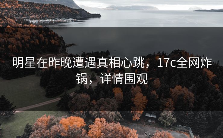 明星在昨晚遭遇真相心跳，17c全网炸锅，详情围观