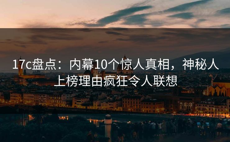 17c盘点:内幕10个惊人真相,神秘人上榜理由疯狂令人联想 17c盘点:内幕10个惊人真相,神秘人上榜理由疯狂令人联想
