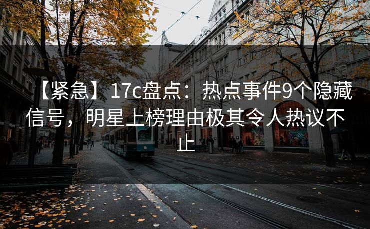 【紧急】17c盘点：热点事件9个隐藏信号，明星上榜理由极其令人热议不止
