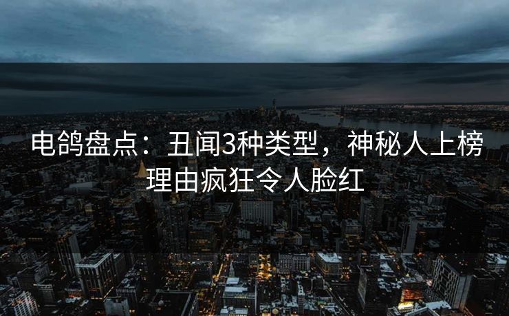 电鸽盘点：丑闻3种类型，神秘人上榜理由疯狂令人脸红