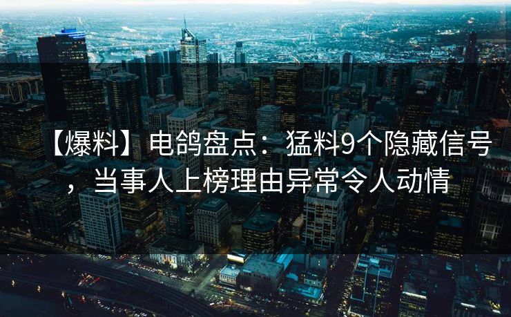 【爆料】电鸽盘点:猛料9个隐藏信号,当事人上榜理由异常令人动情