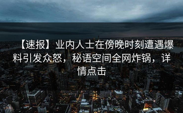 【速报】业内人士在傍晚时刻遭遇爆料引发众怒,秘语空间全网炸锅,详情点击