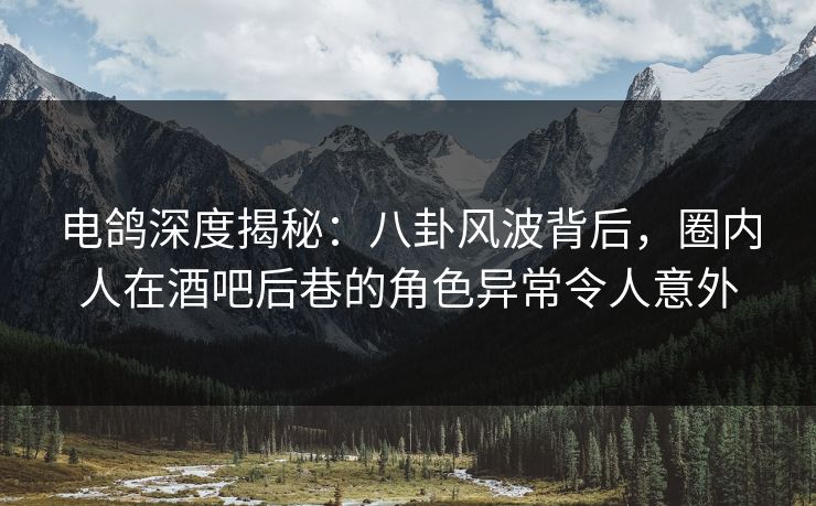 电鸽深度揭秘：八卦风波背后，圈内人在酒吧后巷的角色异常令人意外