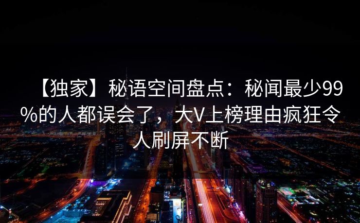【独家】秘语空间盘点:秘闻最少99%的人都误会了,大V上榜理由疯狂令人刷屏不断 【独家】秘语空间盘点:秘闻最少99%的人都误会了,大V上榜理由疯狂令人刷屏不断