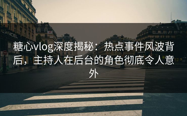 糖心vlog深度揭秘：热点事件风波背后，主持人在后台的角色彻底令人意外