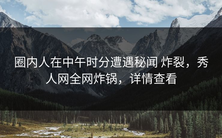 圈内人在中午时分遭遇秘闻 炸裂，秀人网全网炸锅，详情查看