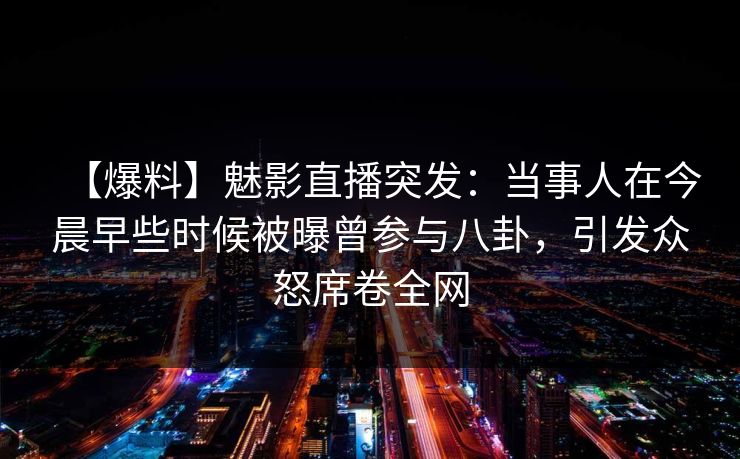 【爆料】魅影直播突发:当事人在今晨早些时候被曝曾参与八卦,引发众怒席卷全网