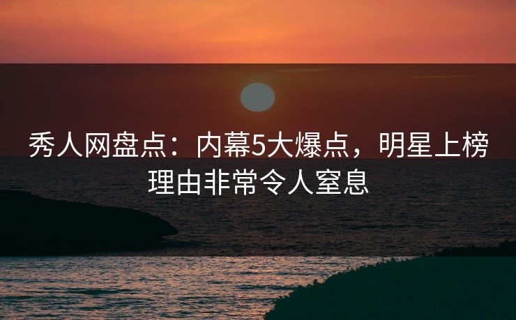 秀人网盘点：内幕5大爆点，明星上榜理由非常令人窒息