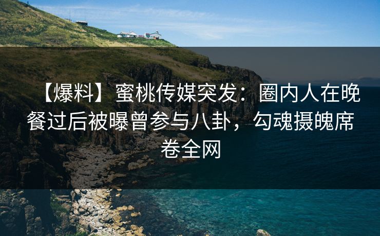 【爆料】蜜桃传媒突发：圈内人在晚餐过后被曝曾参与八卦，勾魂摄魄席卷全网