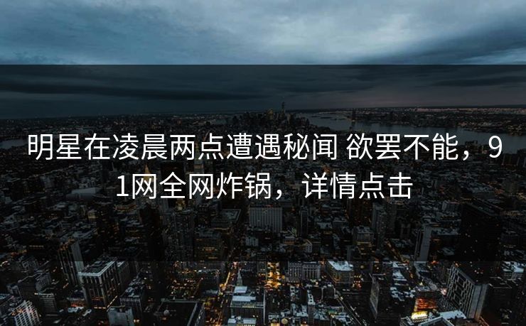 明星在凌晨两点遭遇秘闻 欲罢不能,91网全网炸锅,详情点击 明星在凌晨两点遭遇秘闻 欲罢不能,91网全网炸锅,详情点击