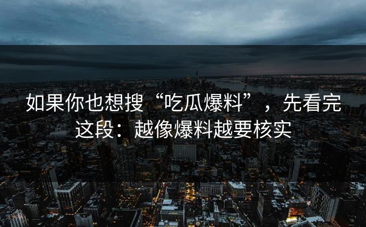 如果你也想搜“吃瓜爆料”，先看完这段：越像爆料越要核实