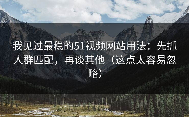 我见过最稳的51视频网站用法：先抓人群匹配，再谈其他（这点太容易忽略）