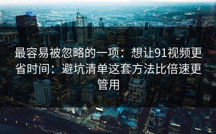 最容易被忽略的一项:想让91视频更省时间:避坑清单这套方法比倍速更管用 最容易被忽略的一项:想让91视频更省时间:避坑清单这套方法比倍速更管用