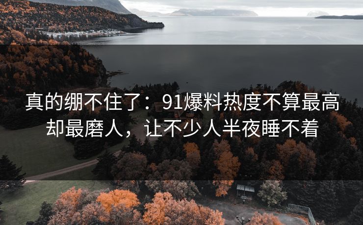 真的绷不住了：91爆料热度不算最高却最磨人，让不少人半夜睡不着