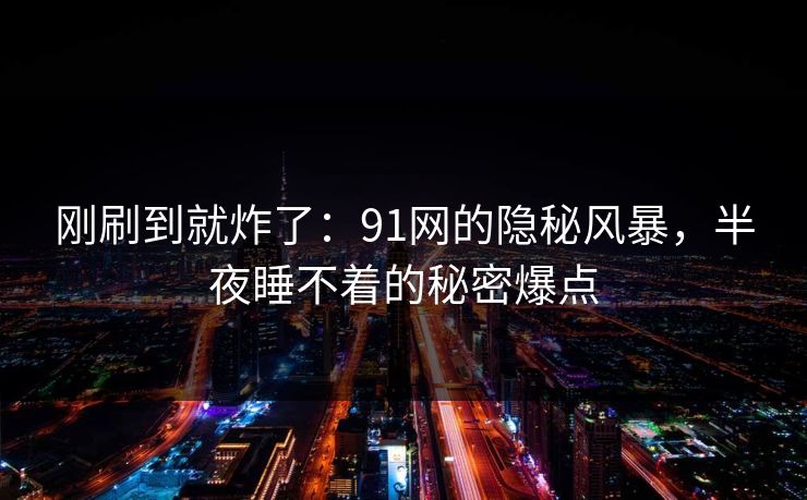 刚刷到就炸了：91网的隐秘风暴，半夜睡不着的秘密爆点