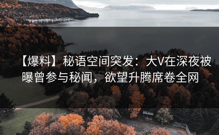 【爆料】秘语空间突发：大V在深夜被曝曾参与秘闻，欲望升腾席卷全网