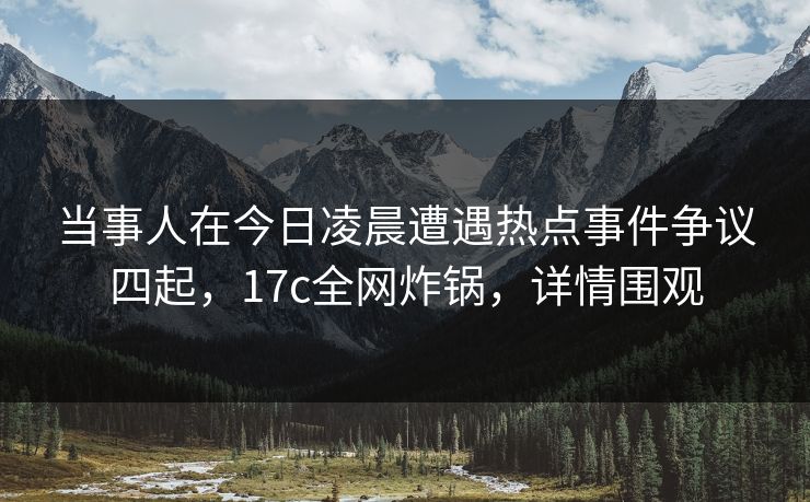 当事人在今日凌晨遭遇热点事件争议四起，17c全网炸锅，详情围观
