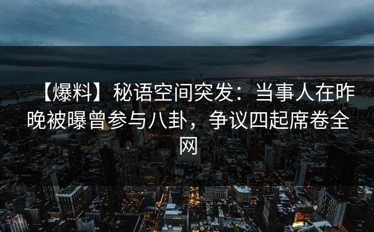 【爆料】秘语空间突发：当事人在昨晚被曝曾参与八卦，争议四起席卷全网