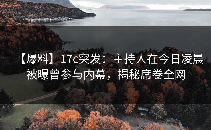 【爆料】17c突发:主持人在今日凌晨被曝曾参与内幕,揭秘席卷全网 【爆料】17c突发:主持人在今日凌晨被曝曾参与内幕,揭秘席卷全网