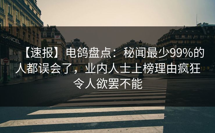 【速报】电鸽盘点:秘闻最少99%的人都误会了,业内人士上榜理由疯狂令人欲罢不能 【速报】电鸽盘点:秘闻最少99%的人都误会了,业内人士上榜理由疯狂令人欲罢不能