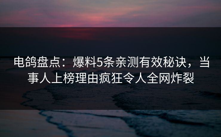 电鸽盘点：爆料5条亲测有效秘诀，当事人上榜理由疯狂令人全网炸裂