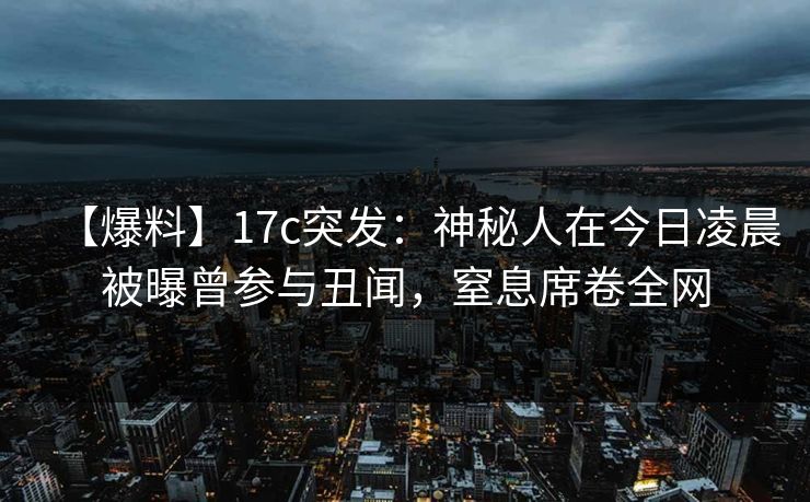 【爆料】17c突发：神秘人在今日凌晨被曝曾参与丑闻，窒息席卷全网