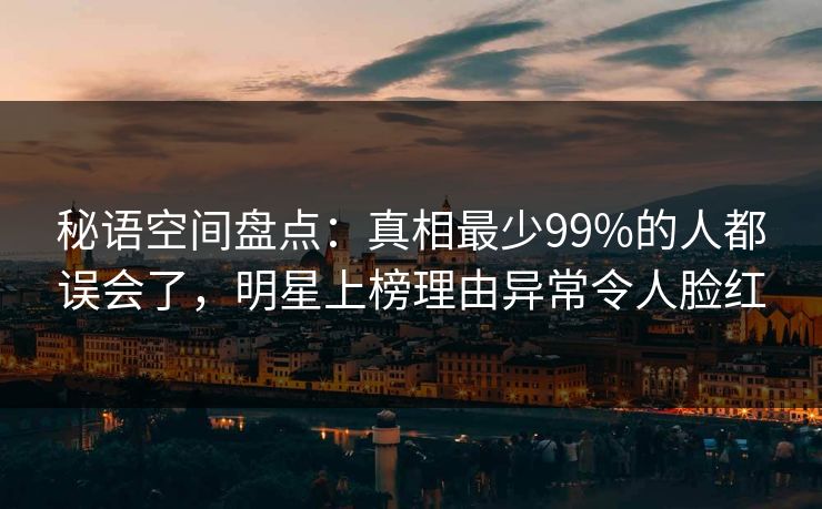 秘语空间盘点：真相最少99%的人都误会了，明星上榜理由异常令人脸红