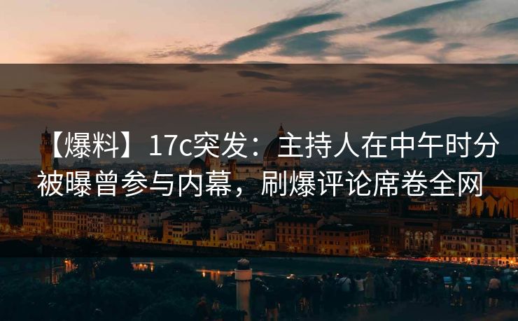 【爆料】17c突发：主持人在中午时分被曝曾参与内幕，刷爆评论席卷全网