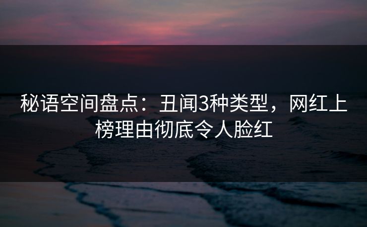 秘语空间盘点：丑闻3种类型，网红上榜理由彻底令人脸红