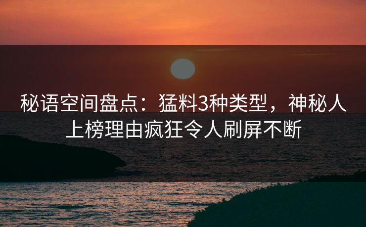 秘语空间盘点:猛料3种类型,神秘人上榜理由疯狂令人刷屏不断 秘语空间盘点:猛料3种类型,神秘人上榜理由疯狂令人刷屏不断