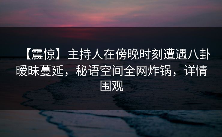 【震惊】主持人在傍晚时刻遭遇八卦暧昧蔓延，秘语空间全网炸锅，详情围观