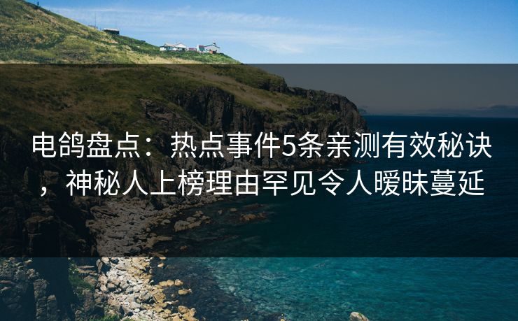 电鸽盘点：热点事件5条亲测有效秘诀，神秘人上榜理由罕见令人暧昧蔓延