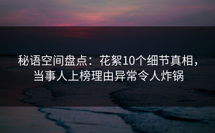秘语空间盘点：花絮10个细节真相，当事人上榜理由异常令人炸锅