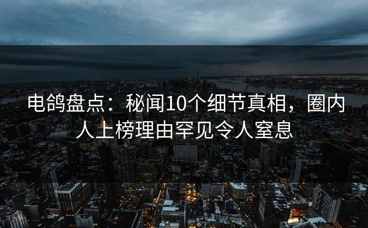 电鸽盘点:秘闻10个细节真相,圈内人上榜理由罕见令人窒息
