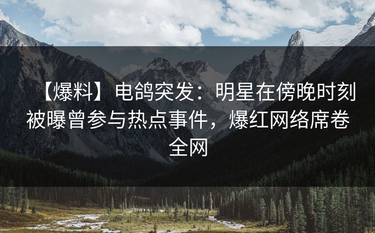 【爆料】电鸽突发：明星在傍晚时刻被曝曾参与热点事件，爆红网络席卷全网