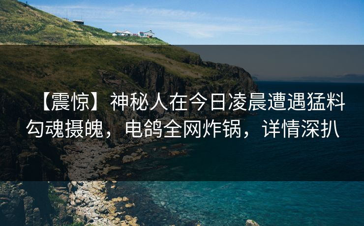 【震惊】神秘人在今日凌晨遭遇猛料勾魂摄魄,电鸽全网炸锅,详情深扒 【震惊】神秘人在今日凌晨遭遇猛料勾魂摄魄,电鸽全网炸锅,详情深扒