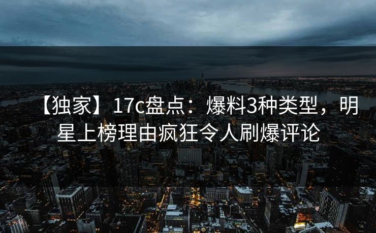 【独家】17c盘点：爆料3种类型，明星上榜理由疯狂令人刷爆评论