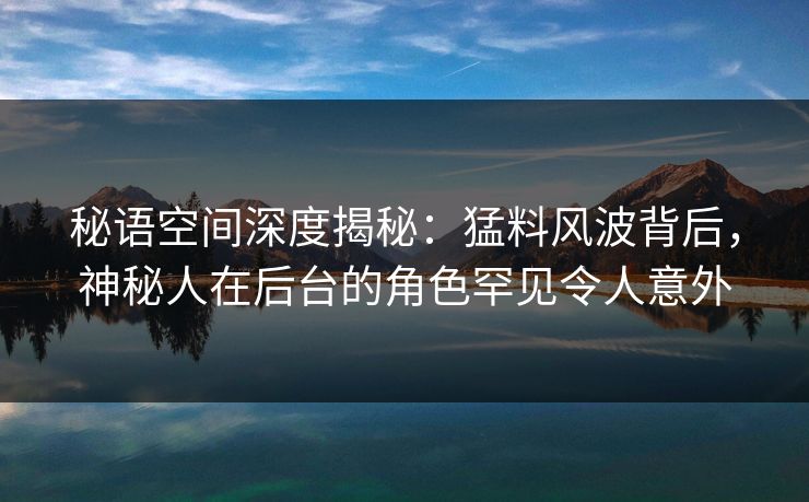 秘语空间深度揭秘:猛料风波背后,神秘人在后台的角色罕见令人意外 秘语空间深度揭秘:猛料风波背后,神秘人在后台的角色罕见令人意外