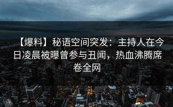 【爆料】秘语空间突发:主持人在今日凌晨被曝曾参与丑闻,热血沸腾席卷全网 【爆料】秘语空间突发:主持人在今日凌晨被曝曾参与丑闻,热血沸腾席卷全网