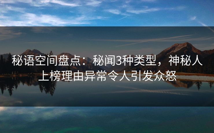 秘语空间盘点:秘闻3种类型,神秘人上榜理由异常令人引发众怒 秘语空间盘点:秘闻3种类型,神秘人上榜理由异常令人引发众怒