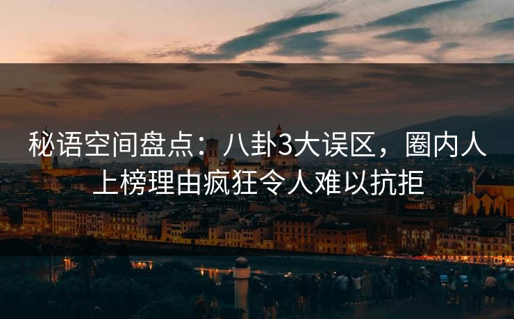 秘语空间盘点:八卦3大误区,圈内人上榜理由疯狂令人难以抗拒 秘语空间盘点:八卦3大误区,圈内人上榜理由疯狂令人难以抗拒