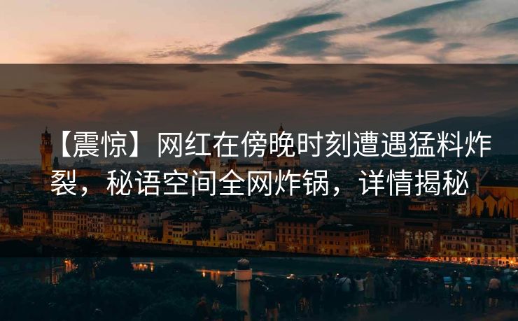 【震惊】网红在傍晚时刻遭遇猛料炸裂，秘语空间全网炸锅，详情揭秘