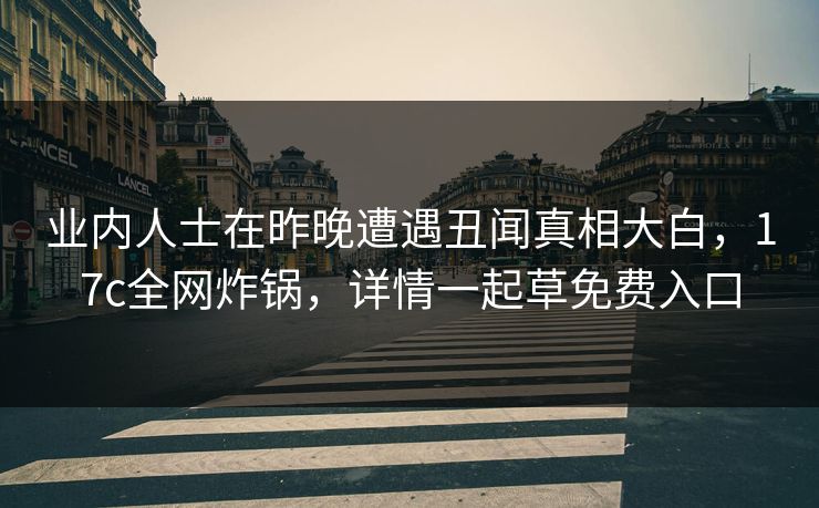 业内人士在昨晚遭遇丑闻真相大白，17c全网炸锅，详情一起草免费入口