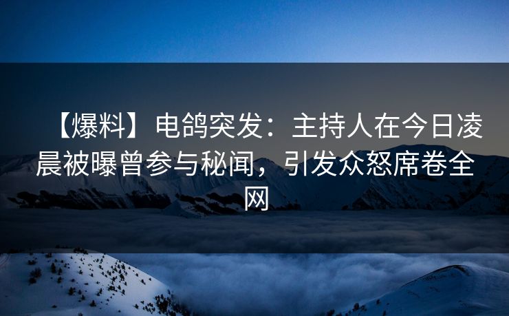 【爆料】电鸽突发:主持人在今日凌晨被曝曾参与秘闻,引发众怒席卷全网 【爆料】电鸽突发:主持人在今日凌晨被曝曾参与秘闻,引发众怒席卷全网