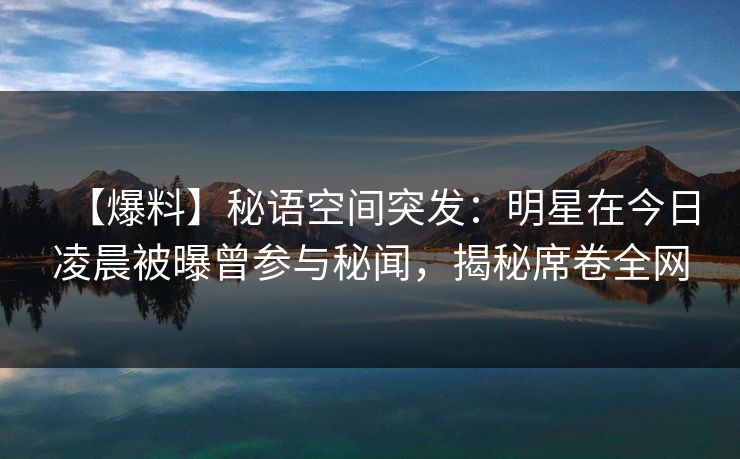 【爆料】秘语空间突发:明星在今日凌晨被曝曾参与秘闻,揭秘席卷全网 【爆料】秘语空间突发:明星在今日凌晨被曝曾参与秘闻,揭秘席卷全网